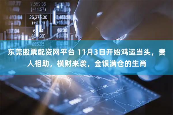 东莞股票配资网平台 11月3日开始鸿运当头，贵人相助，横财来袭，金银满仓的生肖