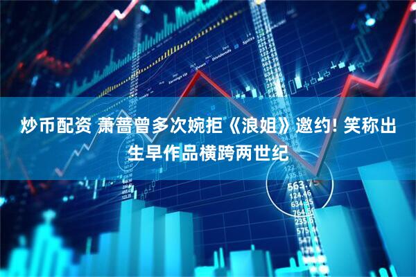 炒币配资 萧蔷曾多次婉拒《浪姐》邀约! 笑称出生早作品横跨两世纪