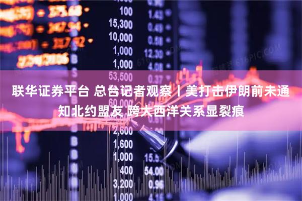 联华证券平台 总台记者观察丨美打击伊朗前未通知北约盟友 跨大西洋关系显裂痕