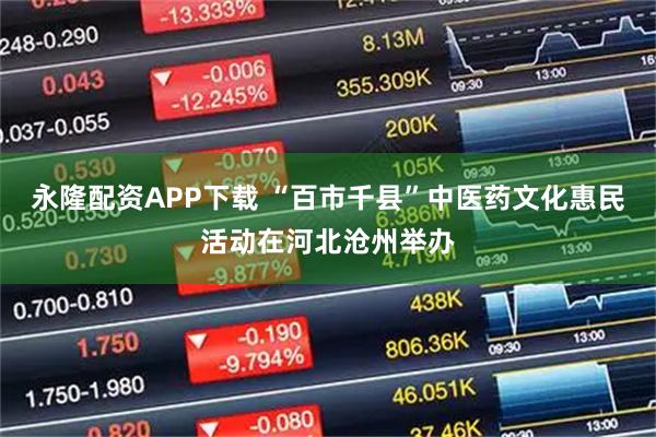 永隆配资APP下载 “百市千县”中医药文化惠民活动在河北沧州举办