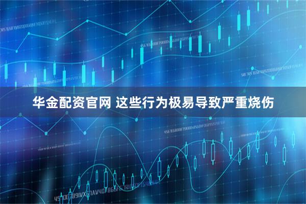 华金配资官网 这些行为极易导致严重烧伤
