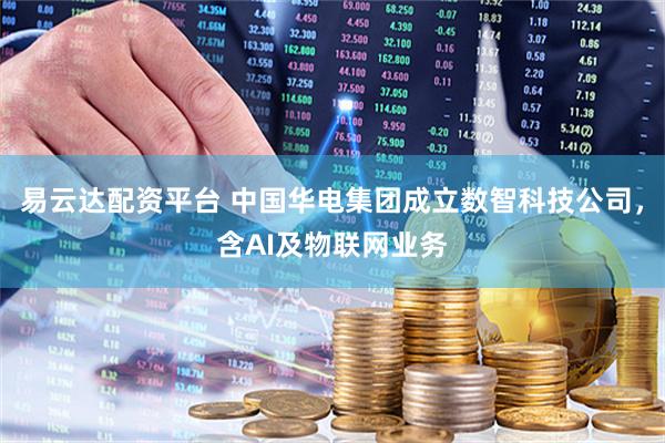 易云达配资平台 中国华电集团成立数智科技公司，含AI及物联网业务