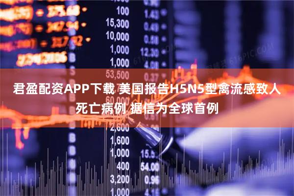 君盈配资APP下载 美国报告H5N5型禽流感致人死亡病例 据信为全球首例