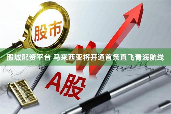 股城配资平台 马来西亚将开通首条直飞青海航线
