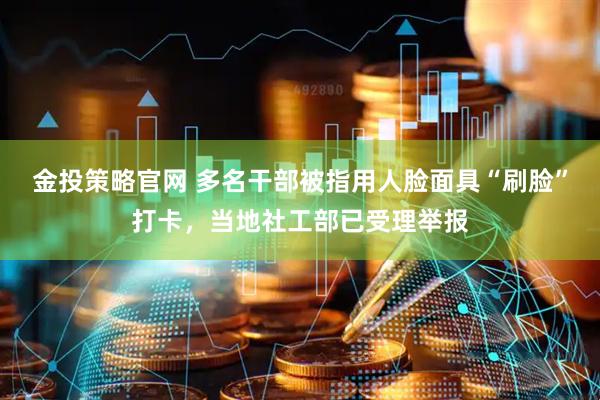 金投策略官网 多名干部被指用人脸面具“刷脸”打卡，当地社工部已受理举报