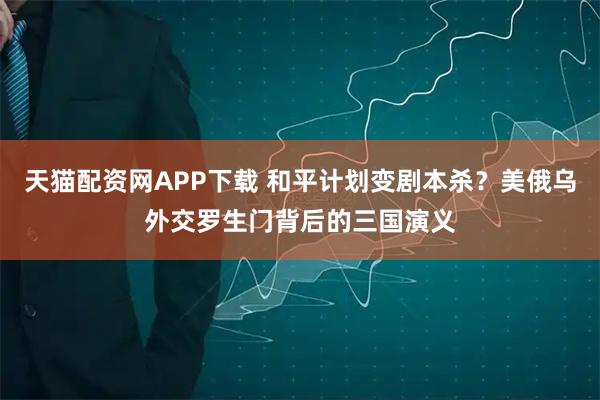 天猫配资网APP下载 和平计划变剧本杀？美俄乌外交罗生门背后的三国演义