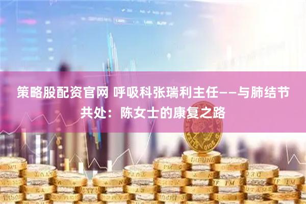 策略股配资官网 呼吸科张瑞利主任——与肺结节共处：陈女士的康复之路