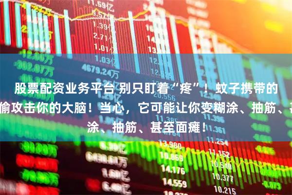 股票配资业务平台 别只盯着“疼”！蚊子携带的病毒正偷偷攻击你的大脑！当心，它可能让你变糊涂、抽筋、甚至面瘫！