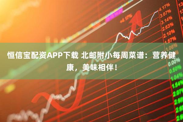 恒信宝配资APP下载 北邮附小每周菜谱：营养健康，美味相伴！