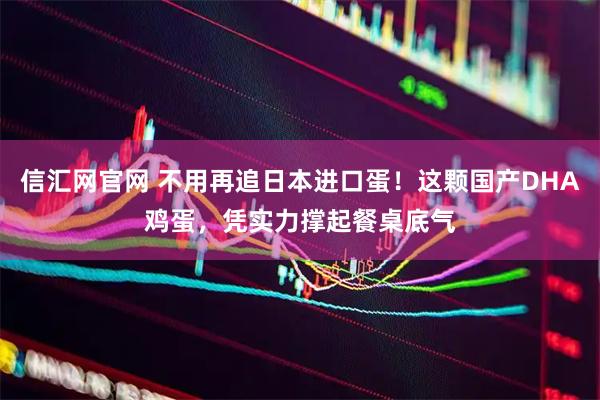 信汇网官网 不用再追日本进口蛋！这颗国产DHA鸡蛋，凭实力撑起餐桌底气