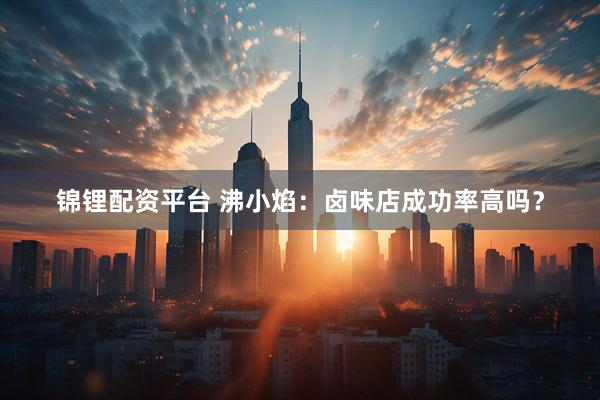 锦锂配资平台 沸小焰：卤味店成功率高吗？