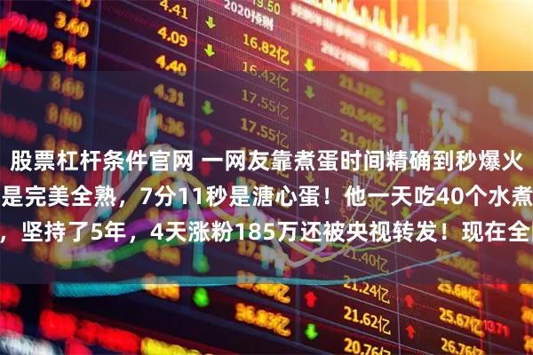 股票杠杆条件官网 一网友靠煮蛋时间精确到秒爆火——水开下蛋9分12秒是完美全熟，7分11秒是溏心蛋！他一天吃40个水煮蛋，坚持了5年，4天涨粉185万还被央视转发！现在全网都在按秒煮蛋，你试过了没？