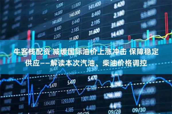 牛客栈配资 减缓国际油价上涨冲击 保障稳定供应——解读本次汽油、柴油价格调控