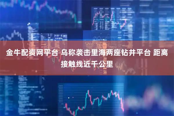 金牛配资网平台 乌称袭击里海两座钻井平台 距离接触线近千公里