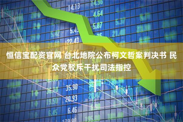 恒信宝配资官网 台北地院公布柯文哲案判决书 民众党驳斥干扰司法指控