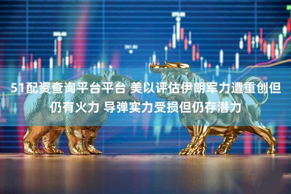 51配资查询平台平台 美以评估伊朗军力遭重创但仍有火力 导弹实力受损但仍存潜力