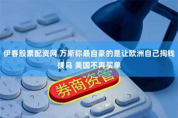 伊春股票配资网 万斯称最自豪的是让欧洲自己掏钱援乌 美国不再买单
