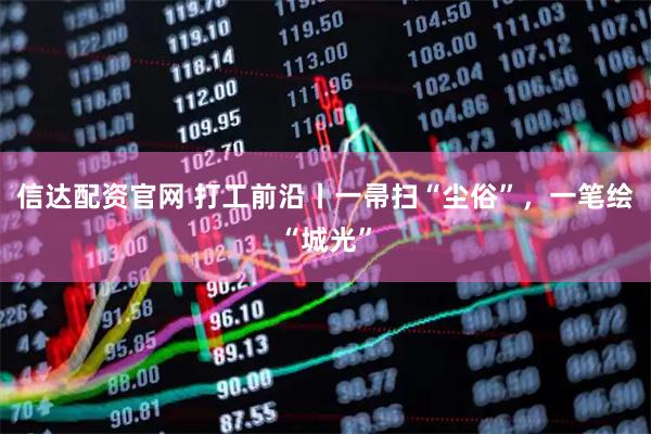 信达配资官网 打工前沿丨一帚扫“尘俗”，一笔绘“城光”