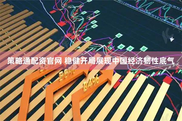 策略通配资官网 稳健开局展现中国经济韧性底气