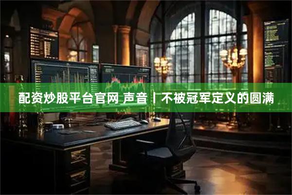 配资炒股平台官网 声音丨不被冠军定义的圆满
