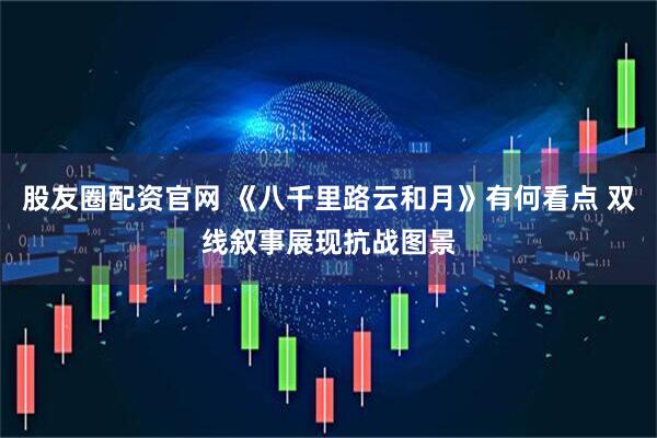 股友圈配资官网 《八千里路云和月》有何看点 双线叙事展现抗战图景