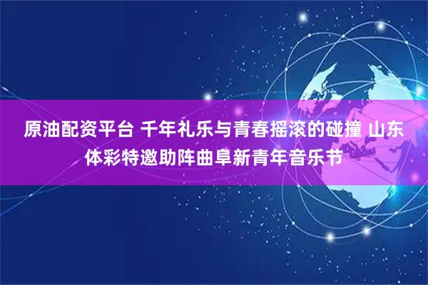 原油配资平台 千年礼乐与青春摇滚的碰撞 山东体彩特邀助阵曲阜新青年音乐节