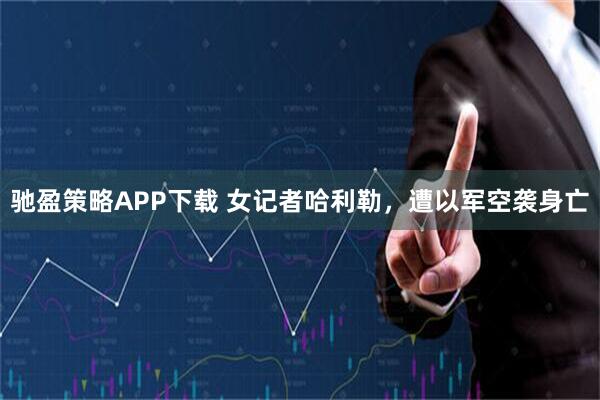 驰盈策略APP下载 女记者哈利勒，遭以军空袭身亡