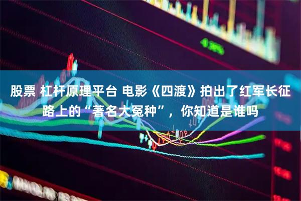 股票 杠杆原理平台 电影《四渡》拍出了红军长征路上的“著名大冤种”，你知道是谁吗