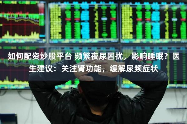如何配资炒股平台 频繁夜尿困扰，影响睡眠？医生建议：关注肾功能，缓解尿频症状