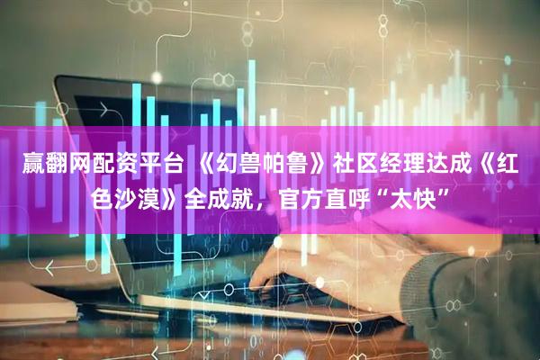 赢翻网配资平台 《幻兽帕鲁》社区经理达成《红色沙漠》全成就，官方直呼“太快”