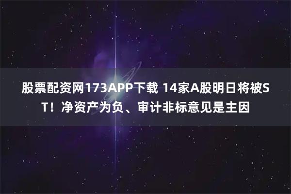 股票配资网173APP下载 14家A股明日将被ST！净资产为负、审计非标意见是主因