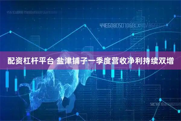 配资杠杆平台 盐津铺子一季度营收净利持续双增