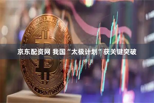 京东配资网 我国“太极计划”获关键突破