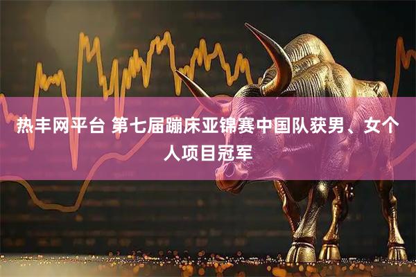 热丰网平台 第七届蹦床亚锦赛中国队获男、女个人项目冠军
