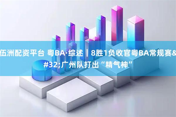 伍洲配资平台 粤BA·综述｜8胜1负收官粤BA常规赛 广州队打出“精气神”