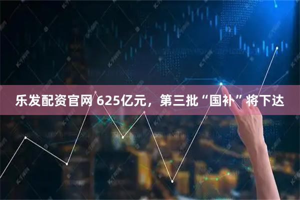 乐发配资官网 625亿元，第三批“国补”将下达
