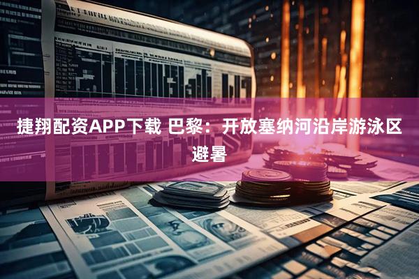 捷翔配资APP下载 巴黎：开放塞纳河沿岸游泳区避暑