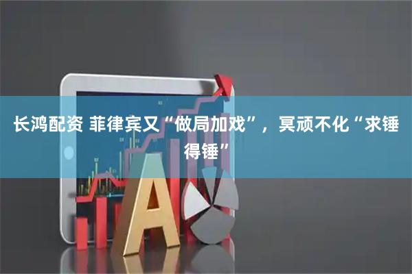 长鸿配资 菲律宾又“做局加戏”，冥顽不化“求锤得锤”