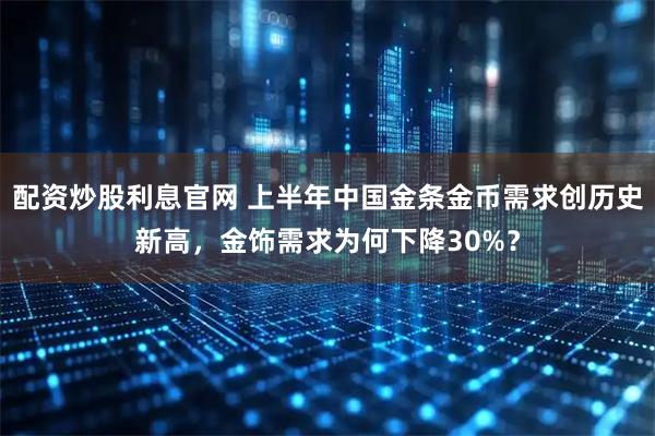 配资炒股利息官网 上半年中国金条金币需求创历史新高，金饰需求为何下降30%？