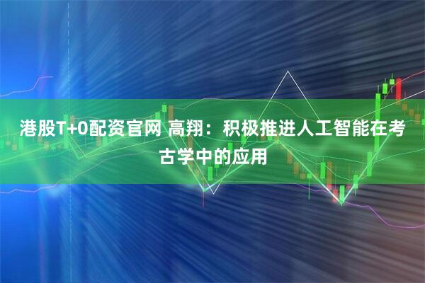 港股T+0配资官网 高翔：积极推进人工智能在考古学中的应用