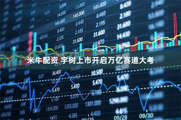米牛配资 宇树上市开启万亿赛道大考
