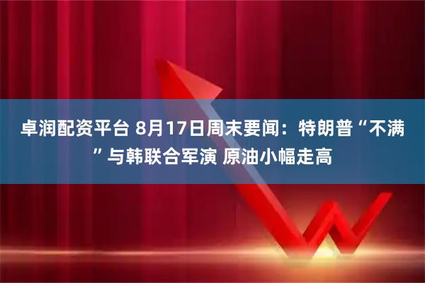 卓润配资平台 8月17日周末要闻：特朗普“不满”与韩联合军演 原油小幅走高