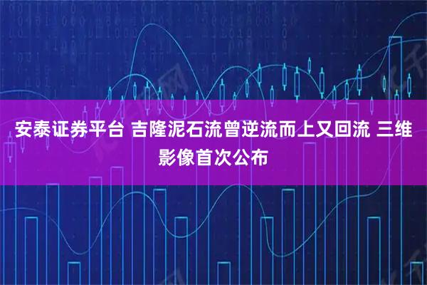 安泰证券平台 吉隆泥石流曾逆流而上又回流 三维影像首次公布
