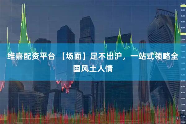 维嘉配资平台 【场面】足不出沪，一站式领略全国风土人情