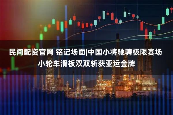 民间配资官网 铭记场面|中国小将驰骋极限赛场 小轮车滑板双双斩获亚运金牌
